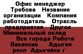 Офис-менеджер Требова › Название организации ­ Компания-работодатель › Отрасль предприятия ­ Другое › Минимальный оклад ­ 18 000 - Все города Работа » Вакансии   . Адыгея респ.,Адыгейск г.